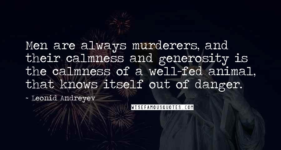 Leonid Andreyev Quotes: Men are always murderers, and their calmness and generosity is the calmness of a well-fed animal, that knows itself out of danger.