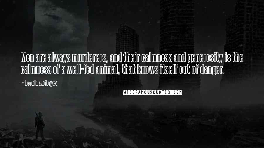 Leonid Andreyev Quotes: Men are always murderers, and their calmness and generosity is the calmness of a well-fed animal, that knows itself out of danger.