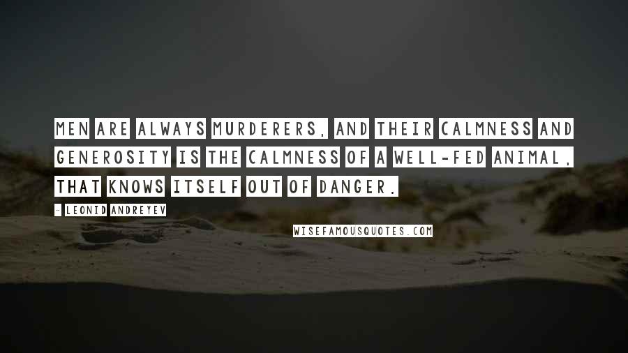 Leonid Andreyev Quotes: Men are always murderers, and their calmness and generosity is the calmness of a well-fed animal, that knows itself out of danger.