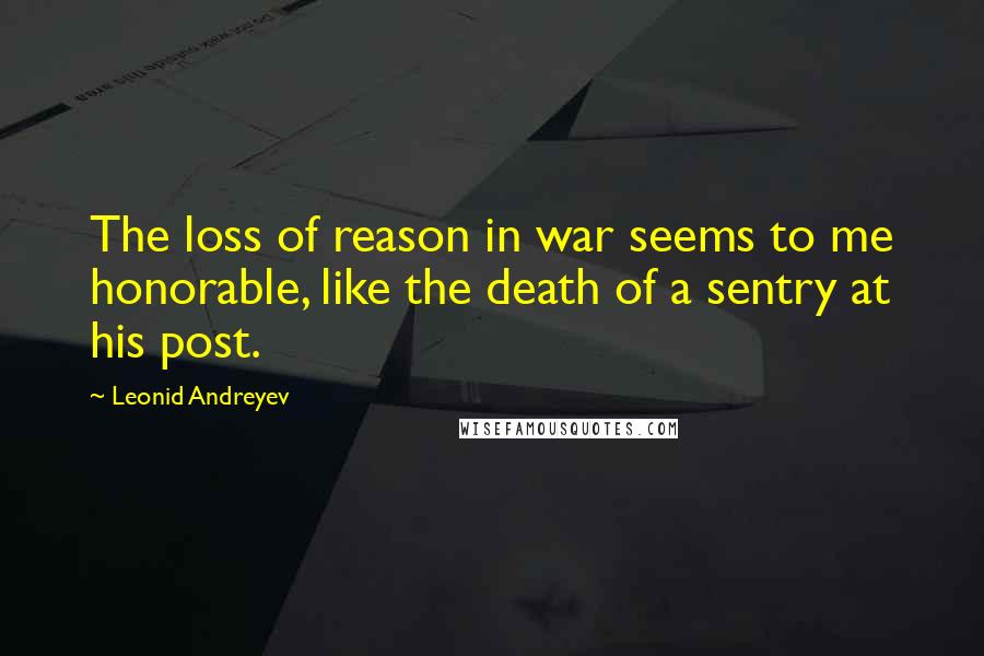 Leonid Andreyev Quotes: The loss of reason in war seems to me honorable, like the death of a sentry at his post.