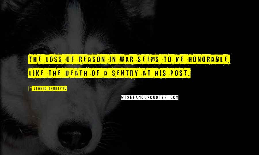 Leonid Andreyev Quotes: The loss of reason in war seems to me honorable, like the death of a sentry at his post.