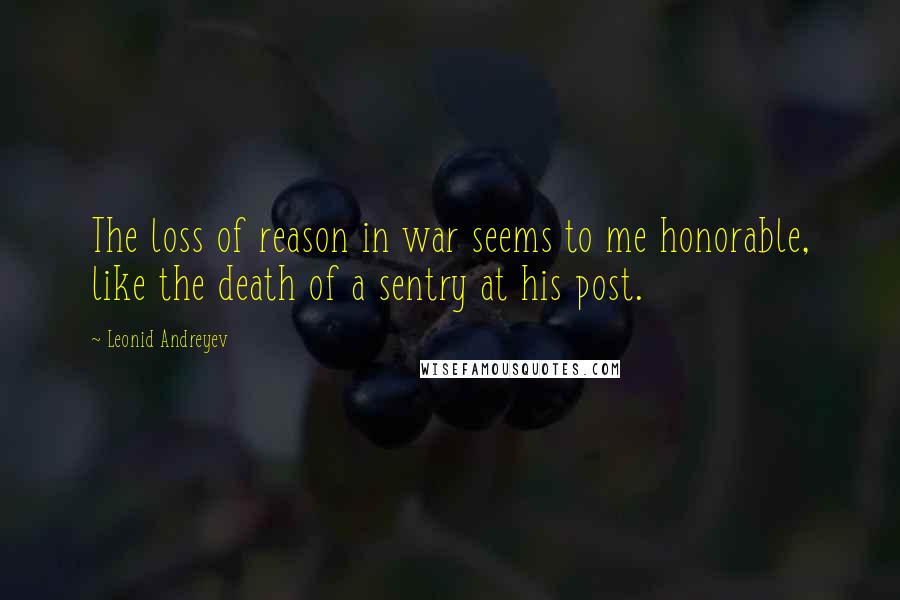 Leonid Andreyev Quotes: The loss of reason in war seems to me honorable, like the death of a sentry at his post.