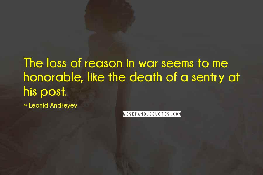 Leonid Andreyev Quotes: The loss of reason in war seems to me honorable, like the death of a sentry at his post.