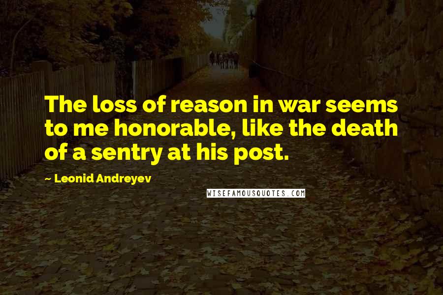 Leonid Andreyev Quotes: The loss of reason in war seems to me honorable, like the death of a sentry at his post.