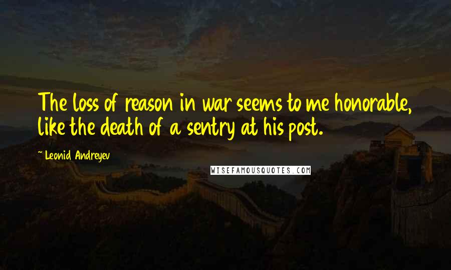 Leonid Andreyev Quotes: The loss of reason in war seems to me honorable, like the death of a sentry at his post.