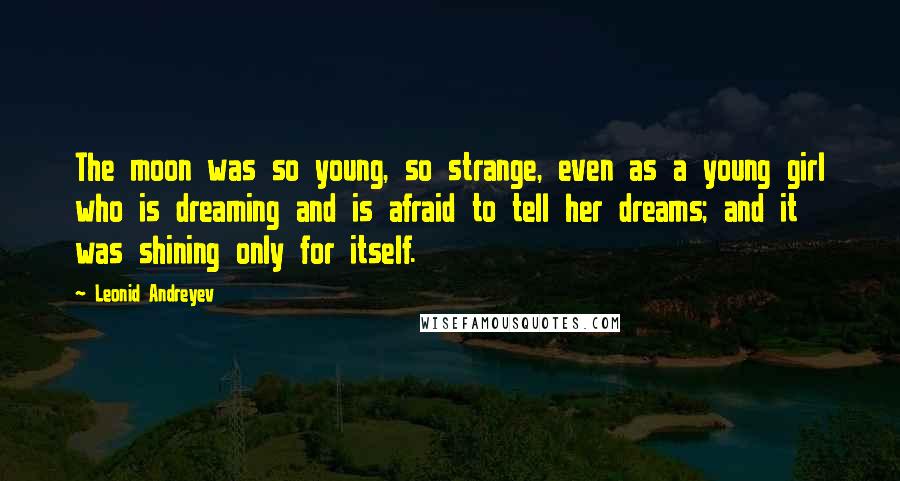 Leonid Andreyev Quotes: The moon was so young, so strange, even as a young girl who is dreaming and is afraid to tell her dreams; and it was shining only for itself.