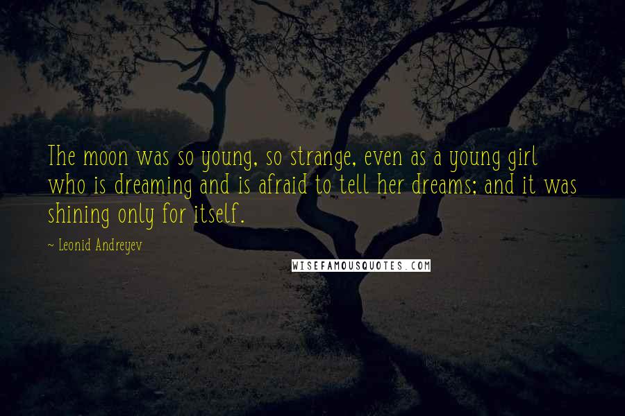 Leonid Andreyev Quotes: The moon was so young, so strange, even as a young girl who is dreaming and is afraid to tell her dreams; and it was shining only for itself.