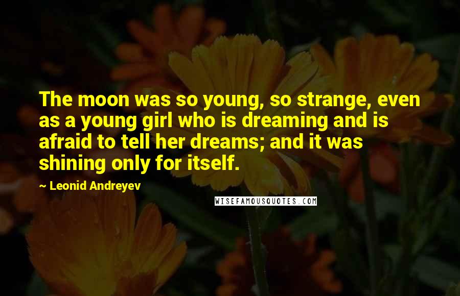 Leonid Andreyev Quotes: The moon was so young, so strange, even as a young girl who is dreaming and is afraid to tell her dreams; and it was shining only for itself.