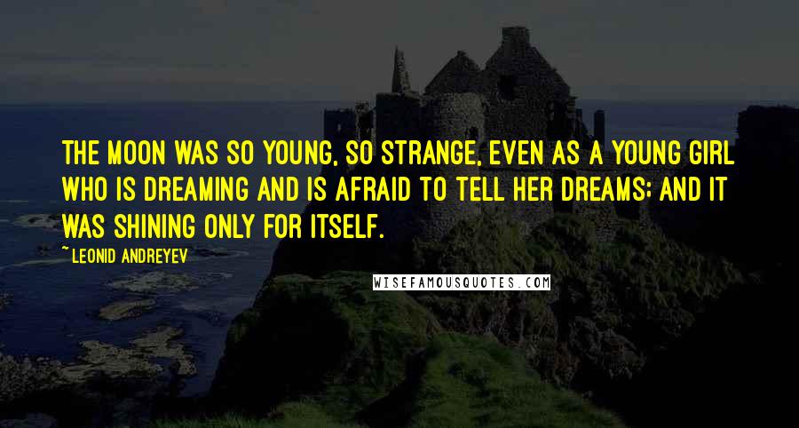 Leonid Andreyev Quotes: The moon was so young, so strange, even as a young girl who is dreaming and is afraid to tell her dreams; and it was shining only for itself.