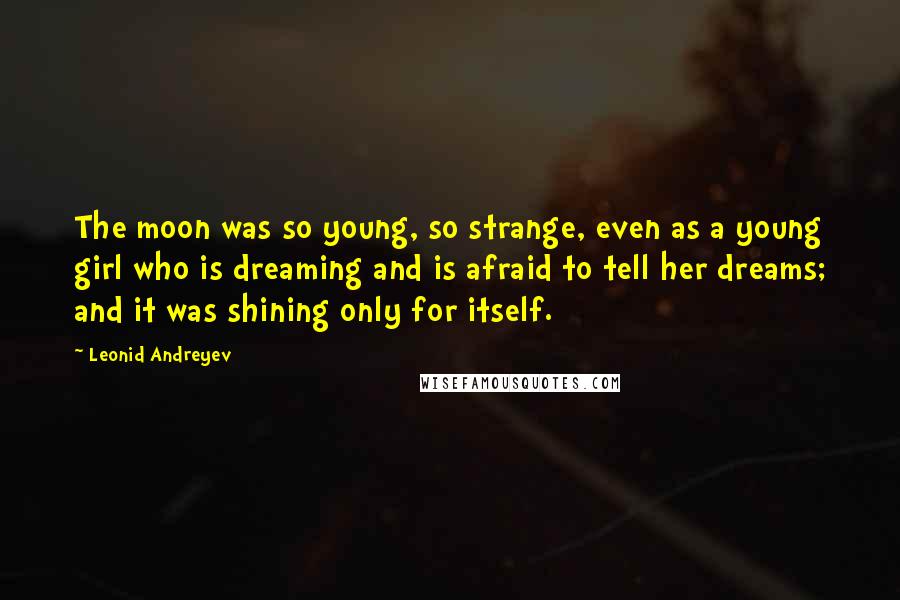 Leonid Andreyev Quotes: The moon was so young, so strange, even as a young girl who is dreaming and is afraid to tell her dreams; and it was shining only for itself.