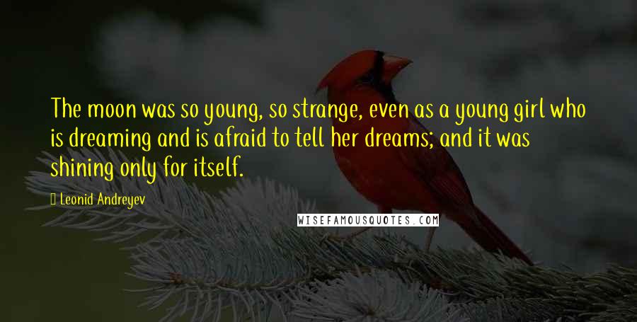 Leonid Andreyev Quotes: The moon was so young, so strange, even as a young girl who is dreaming and is afraid to tell her dreams; and it was shining only for itself.