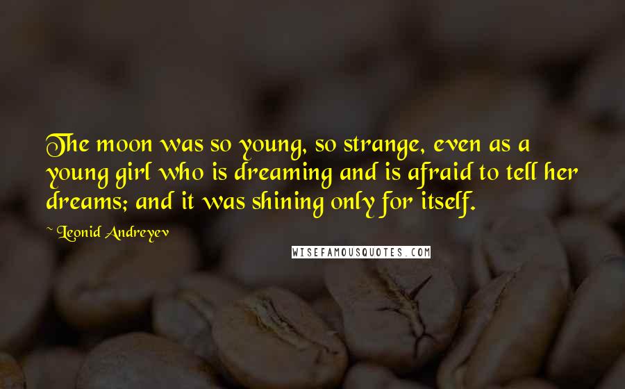 Leonid Andreyev Quotes: The moon was so young, so strange, even as a young girl who is dreaming and is afraid to tell her dreams; and it was shining only for itself.