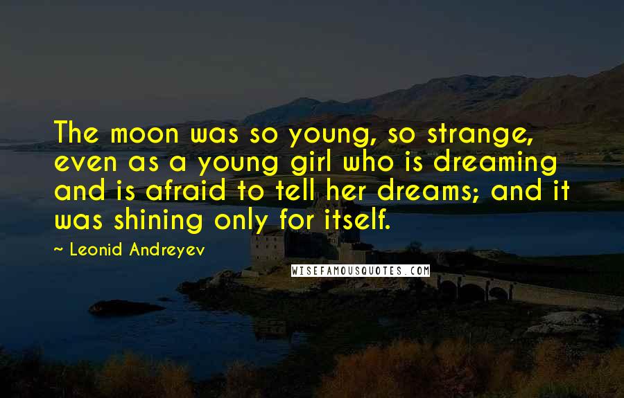 Leonid Andreyev Quotes: The moon was so young, so strange, even as a young girl who is dreaming and is afraid to tell her dreams; and it was shining only for itself.