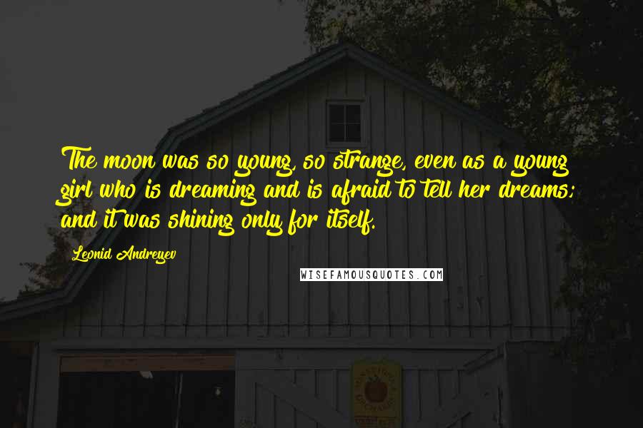 Leonid Andreyev Quotes: The moon was so young, so strange, even as a young girl who is dreaming and is afraid to tell her dreams; and it was shining only for itself.