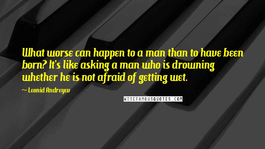 Leonid Andreyev Quotes: What worse can happen to a man than to have been born? It's like asking a man who is drowning whether he is not afraid of getting wet.