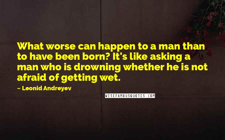 Leonid Andreyev Quotes: What worse can happen to a man than to have been born? It's like asking a man who is drowning whether he is not afraid of getting wet.