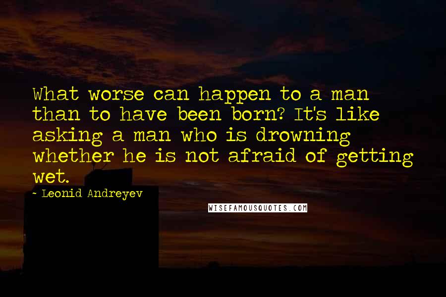 Leonid Andreyev Quotes: What worse can happen to a man than to have been born? It's like asking a man who is drowning whether he is not afraid of getting wet.