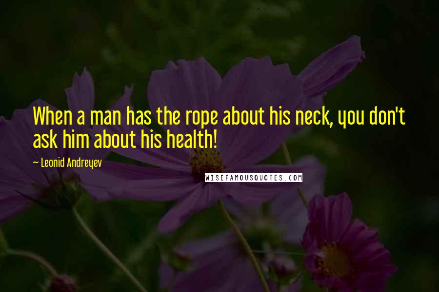 Leonid Andreyev Quotes: When a man has the rope about his neck, you don't ask him about his health!