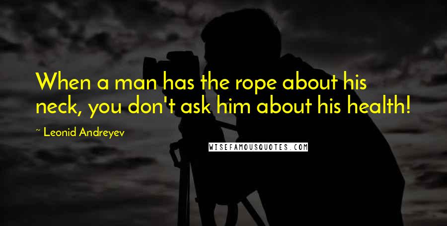 Leonid Andreyev Quotes: When a man has the rope about his neck, you don't ask him about his health!