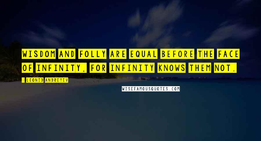 Leonid Andreyev Quotes: Wisdom and folly are equal before the face of Infinity, for Infinity knows them not.