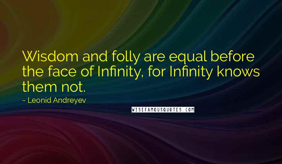 Leonid Andreyev Quotes: Wisdom and folly are equal before the face of Infinity, for Infinity knows them not.