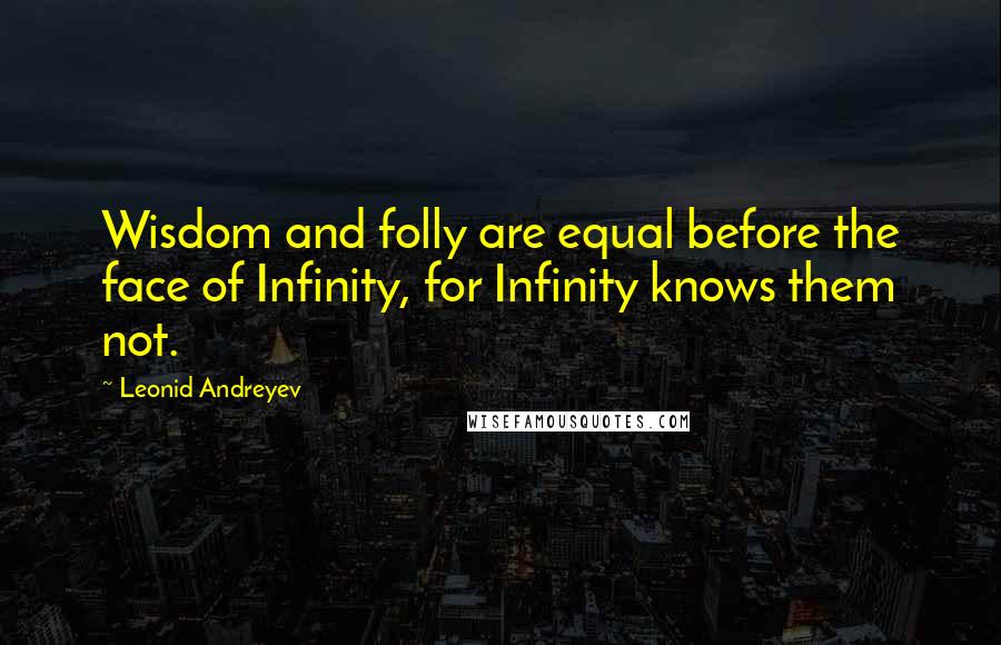 Leonid Andreyev Quotes: Wisdom and folly are equal before the face of Infinity, for Infinity knows them not.