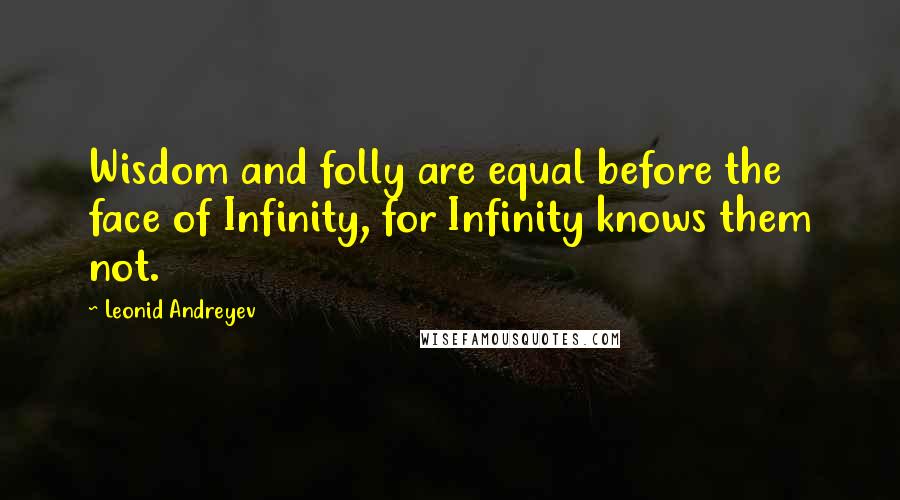 Leonid Andreyev Quotes: Wisdom and folly are equal before the face of Infinity, for Infinity knows them not.