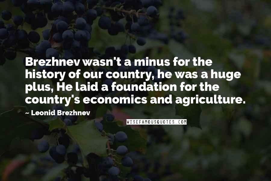 Leonid Brezhnev Quotes: Brezhnev wasn't a minus for the history of our country, he was a huge plus, He laid a foundation for the country's economics and agriculture.