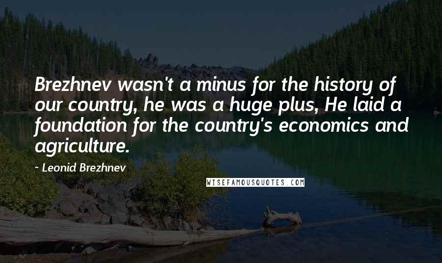 Leonid Brezhnev Quotes: Brezhnev wasn't a minus for the history of our country, he was a huge plus, He laid a foundation for the country's economics and agriculture.
