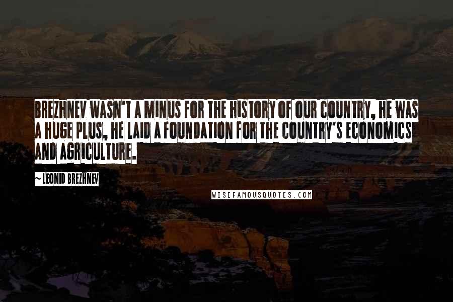 Leonid Brezhnev Quotes: Brezhnev wasn't a minus for the history of our country, he was a huge plus, He laid a foundation for the country's economics and agriculture.