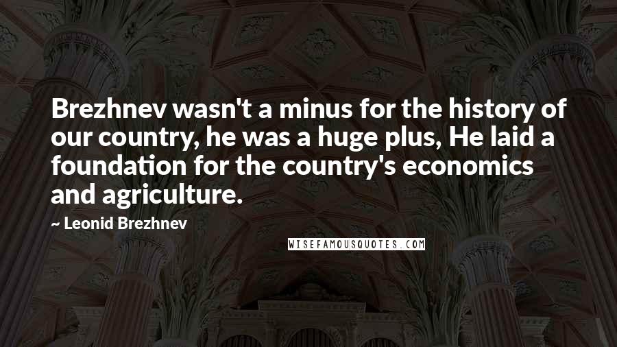 Leonid Brezhnev Quotes: Brezhnev wasn't a minus for the history of our country, he was a huge plus, He laid a foundation for the country's economics and agriculture.