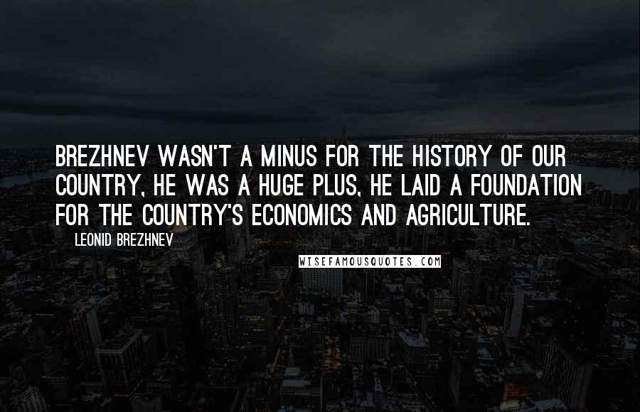 Leonid Brezhnev Quotes: Brezhnev wasn't a minus for the history of our country, he was a huge plus, He laid a foundation for the country's economics and agriculture.