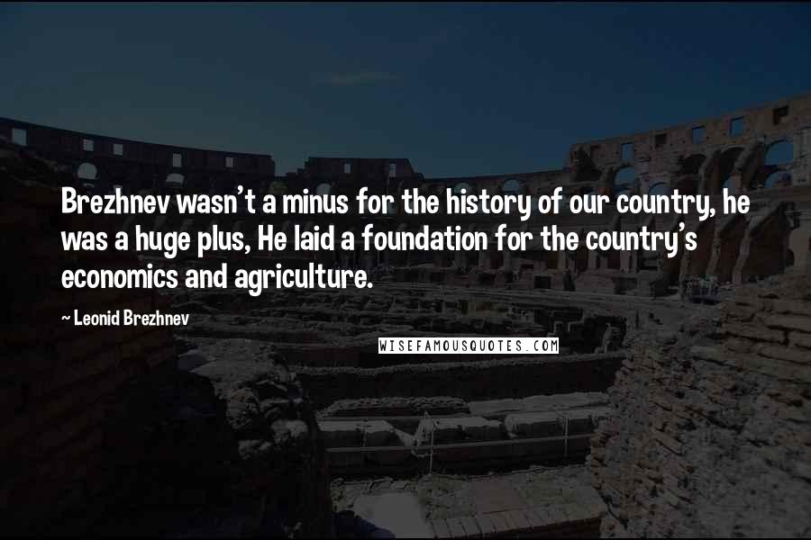 Leonid Brezhnev Quotes: Brezhnev wasn't a minus for the history of our country, he was a huge plus, He laid a foundation for the country's economics and agriculture.