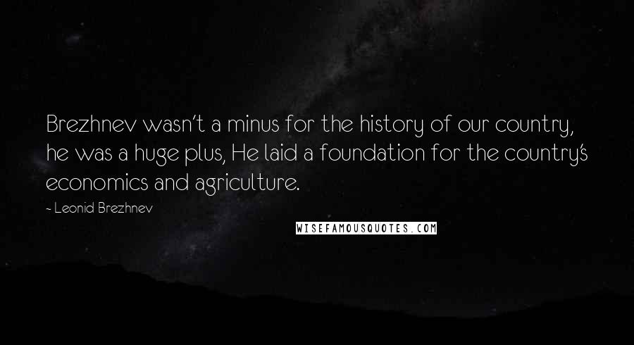 Leonid Brezhnev Quotes: Brezhnev wasn't a minus for the history of our country, he was a huge plus, He laid a foundation for the country's economics and agriculture.