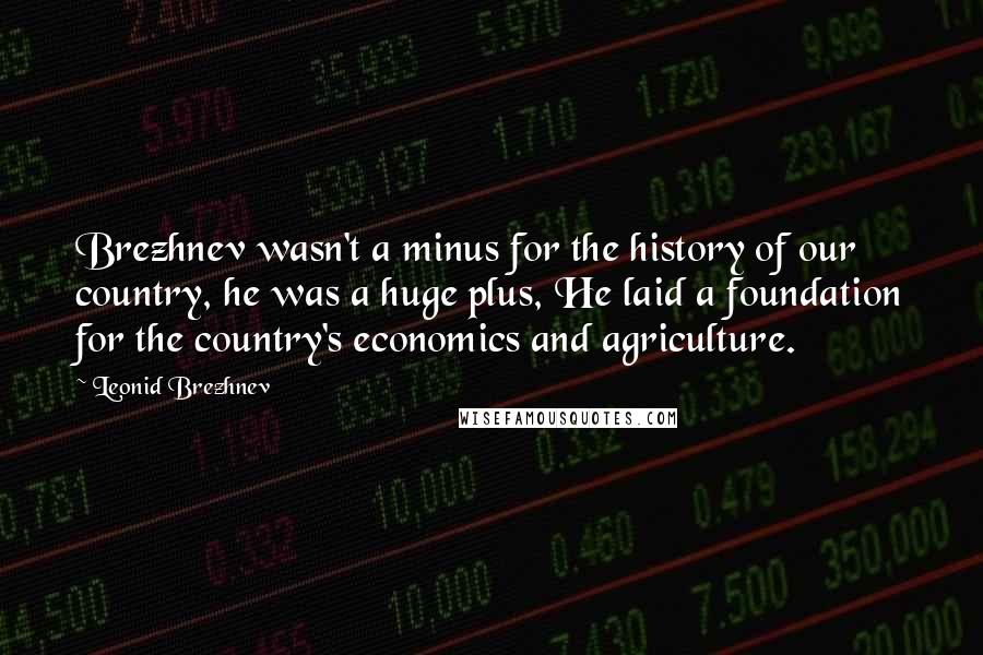 Leonid Brezhnev Quotes: Brezhnev wasn't a minus for the history of our country, he was a huge plus, He laid a foundation for the country's economics and agriculture.
