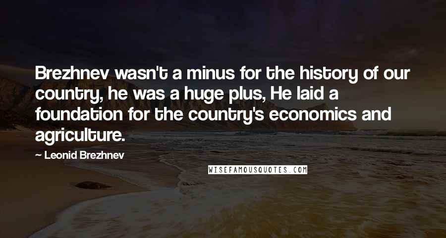 Leonid Brezhnev Quotes: Brezhnev wasn't a minus for the history of our country, he was a huge plus, He laid a foundation for the country's economics and agriculture.