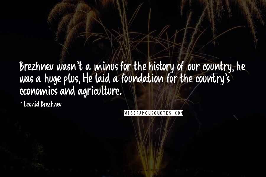 Leonid Brezhnev Quotes: Brezhnev wasn't a minus for the history of our country, he was a huge plus, He laid a foundation for the country's economics and agriculture.