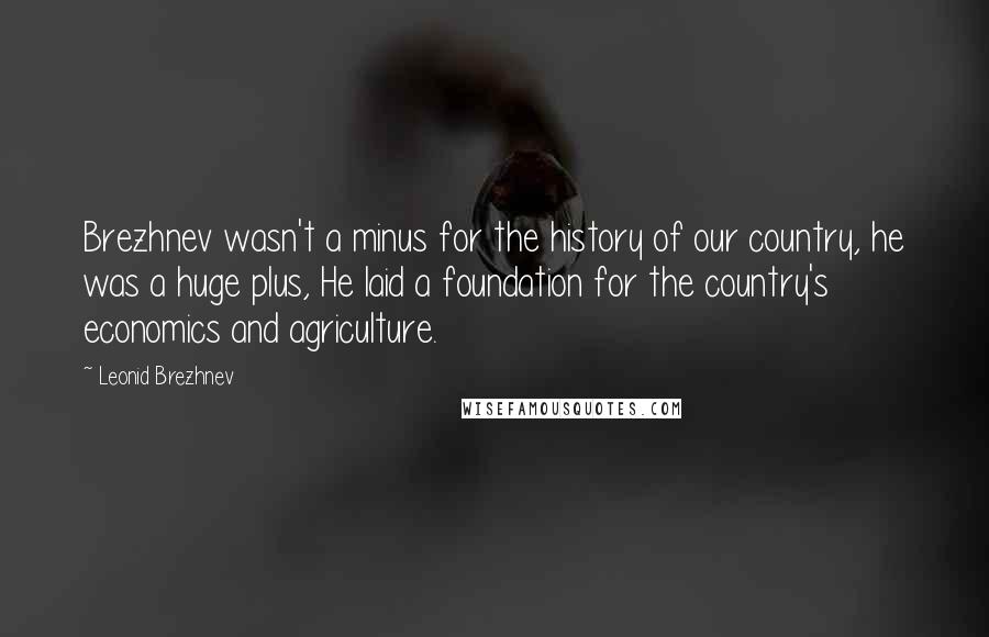 Leonid Brezhnev Quotes: Brezhnev wasn't a minus for the history of our country, he was a huge plus, He laid a foundation for the country's economics and agriculture.