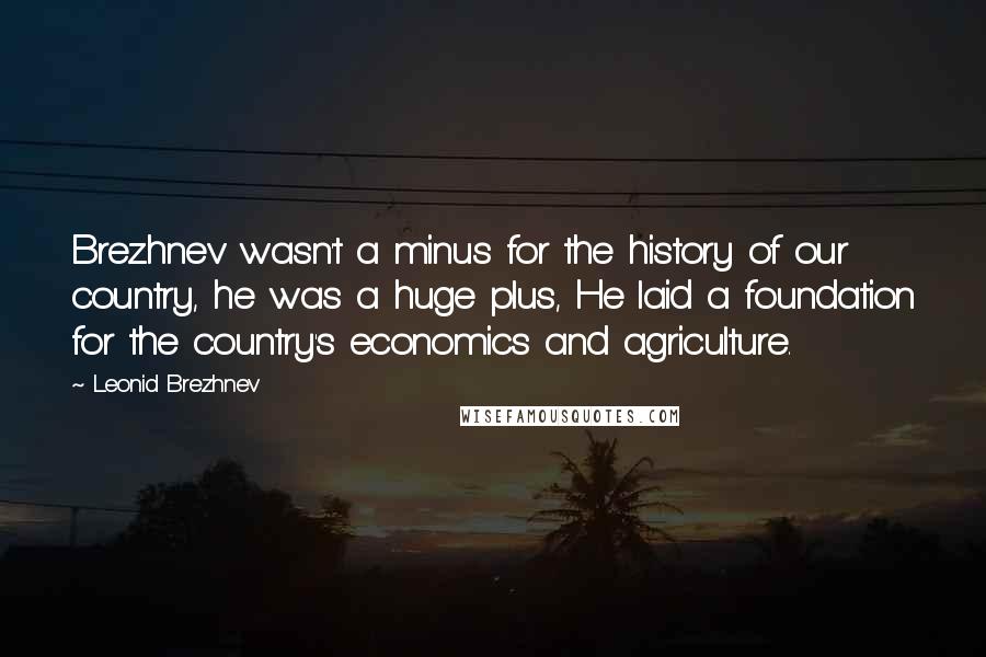 Leonid Brezhnev Quotes: Brezhnev wasn't a minus for the history of our country, he was a huge plus, He laid a foundation for the country's economics and agriculture.