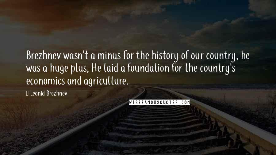 Leonid Brezhnev Quotes: Brezhnev wasn't a minus for the history of our country, he was a huge plus, He laid a foundation for the country's economics and agriculture.