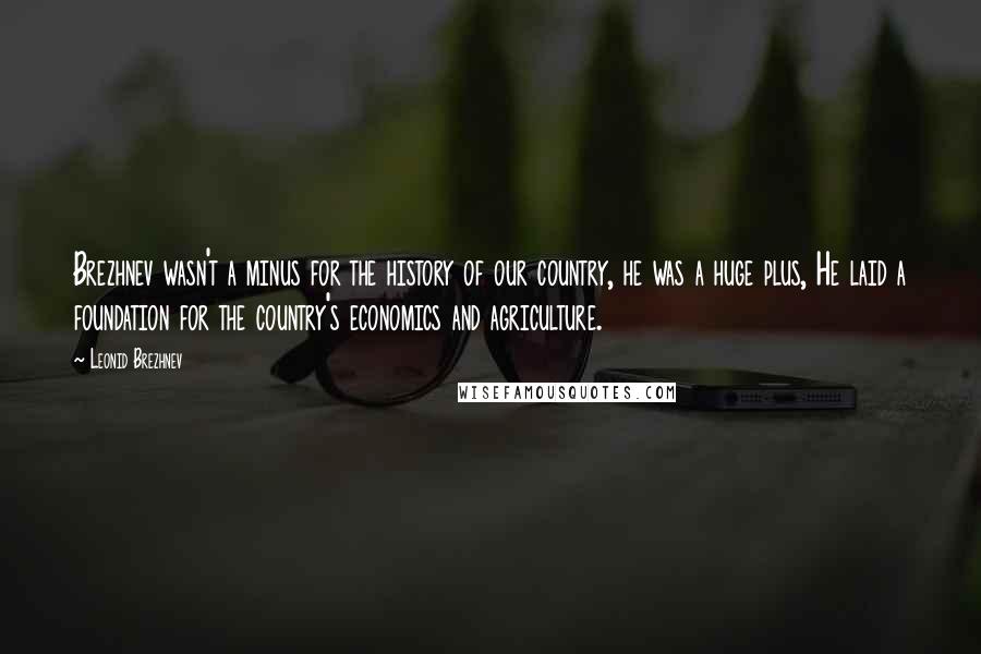 Leonid Brezhnev Quotes: Brezhnev wasn't a minus for the history of our country, he was a huge plus, He laid a foundation for the country's economics and agriculture.