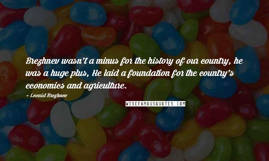 Leonid Brezhnev Quotes: Brezhnev wasn't a minus for the history of our country, he was a huge plus, He laid a foundation for the country's economics and agriculture.