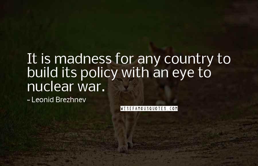 Leonid Brezhnev Quotes: It is madness for any country to build its policy with an eye to nuclear war.
