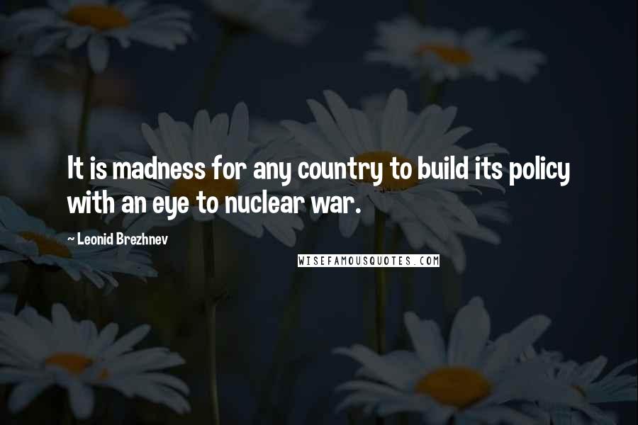 Leonid Brezhnev Quotes: It is madness for any country to build its policy with an eye to nuclear war.