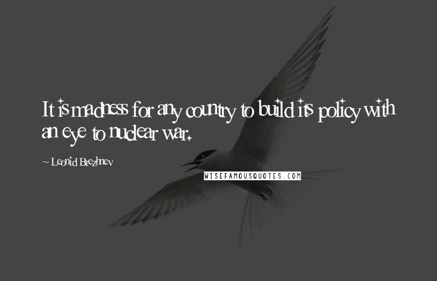 Leonid Brezhnev Quotes: It is madness for any country to build its policy with an eye to nuclear war.