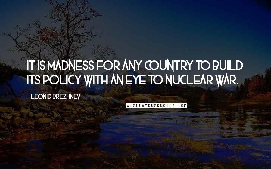 Leonid Brezhnev Quotes: It is madness for any country to build its policy with an eye to nuclear war.