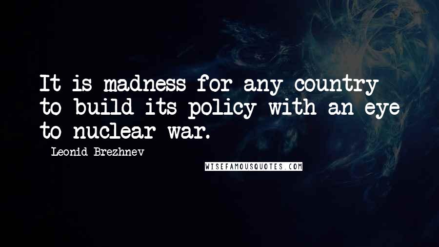 Leonid Brezhnev Quotes: It is madness for any country to build its policy with an eye to nuclear war.