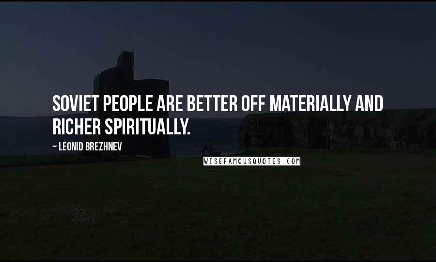 Leonid Brezhnev Quotes: Soviet people are better off materially and richer spiritually.