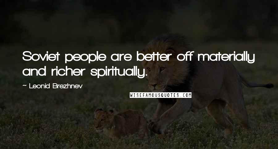Leonid Brezhnev Quotes: Soviet people are better off materially and richer spiritually.