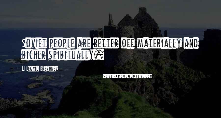 Leonid Brezhnev Quotes: Soviet people are better off materially and richer spiritually.